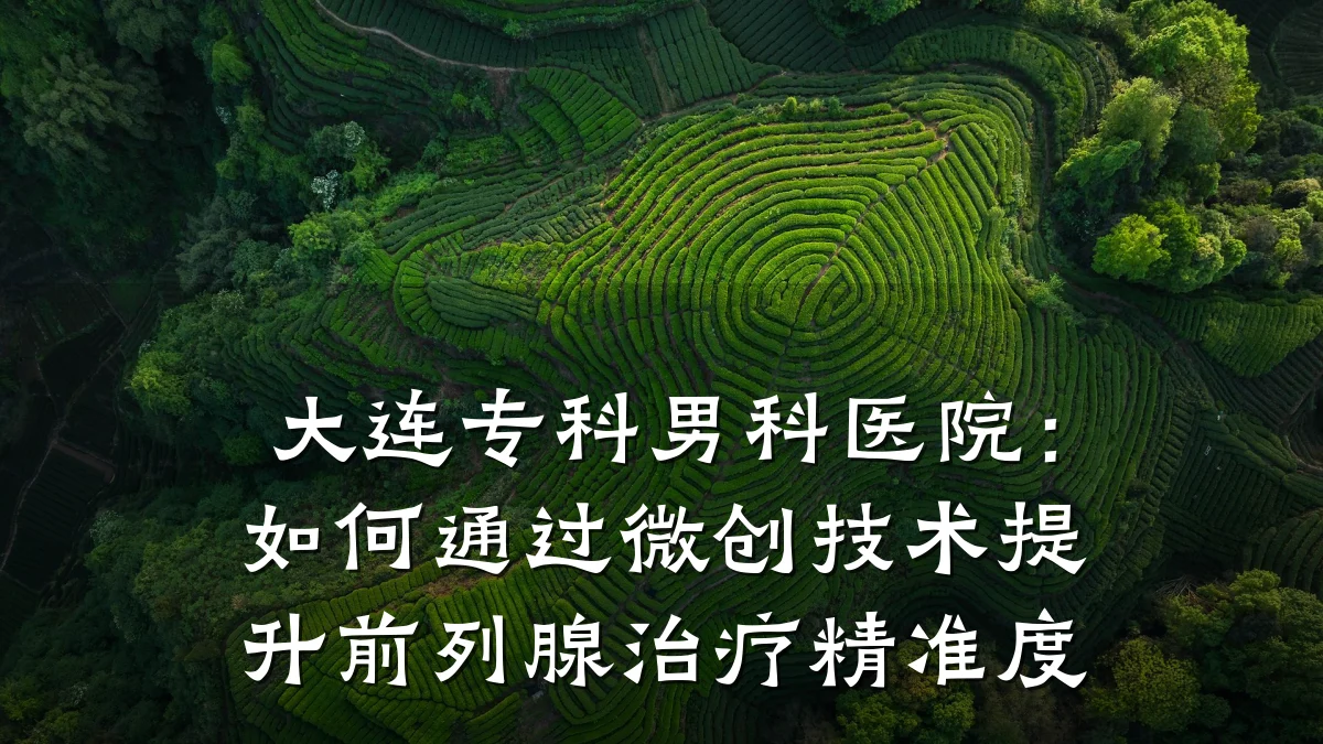 大连专科男科医院:如何通过微创技术提升前列腺治疗精准度