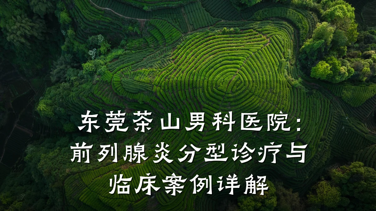东莞茶山男科医院:前列腺炎分型诊疗与临床案例详解