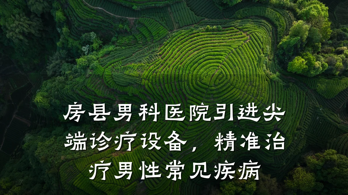 房县男科医院引进尖端诊疗设备,精准治疗男性常见疾病