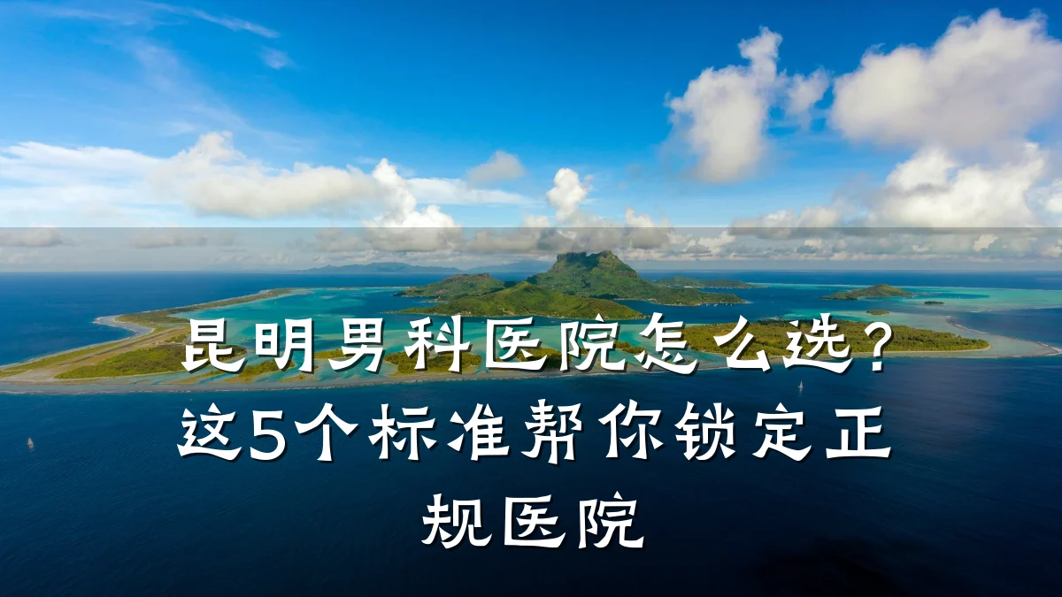 昆明男科医院怎么选?这5个标准帮你锁定正规医院