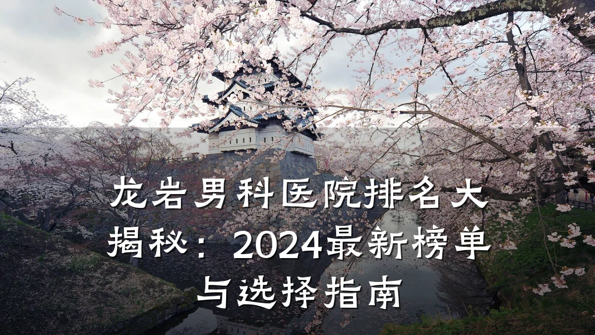 龙岩男科医院排名大揭秘:2024最新榜单与选择指南