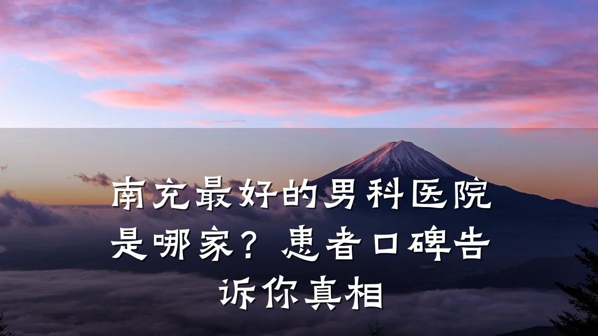 南充最好的男科医院是哪家?患者口碑告诉你真相