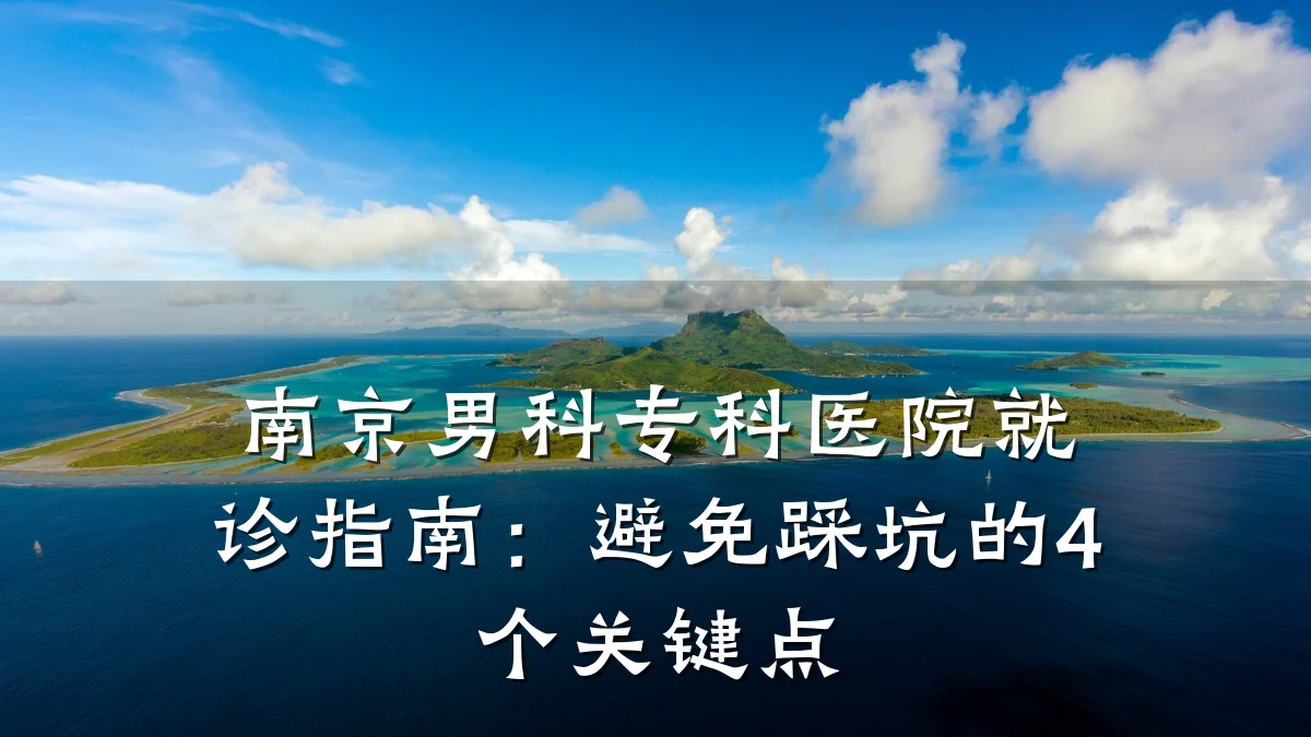 南京男科专科医院就诊指南:避免踩坑的4个关键点