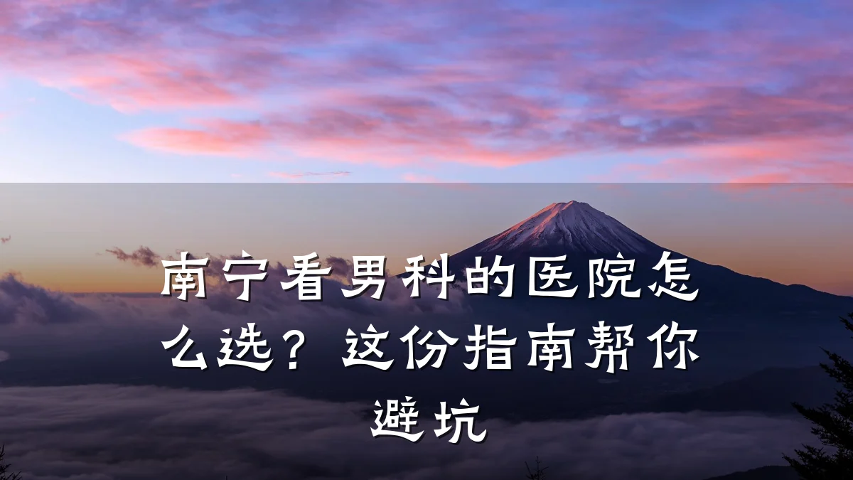 南宁看男科的医院怎么选?这份指南帮你避坑