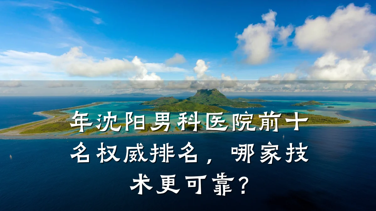 年沈阳男科医院前十名权威排名,哪家技术更可靠?
