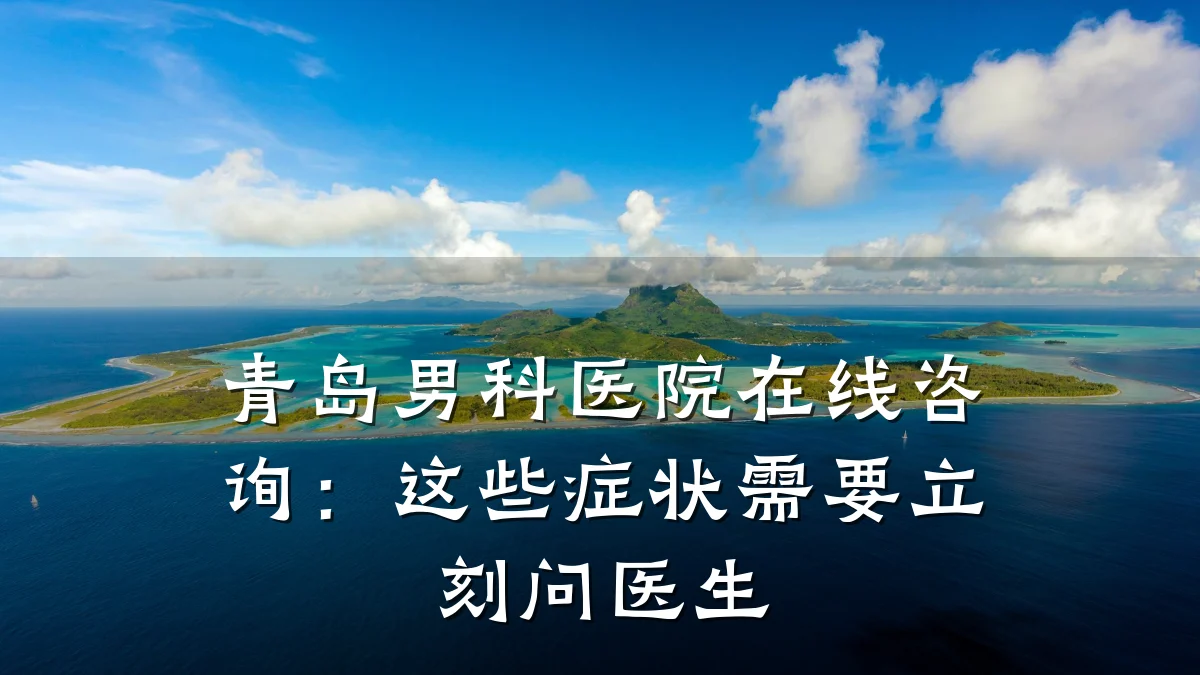 青岛男科医院在线咨询:这些症状需要立刻问医生