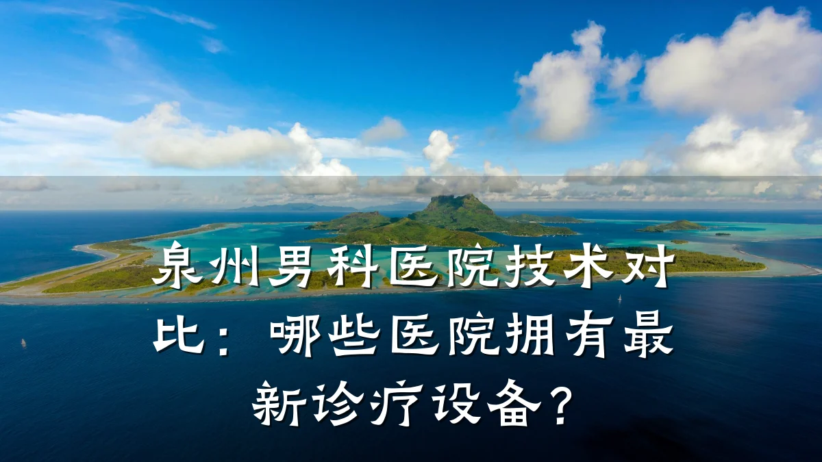 泉州男科医院技术对比:哪些医院拥有最新诊疗设备?