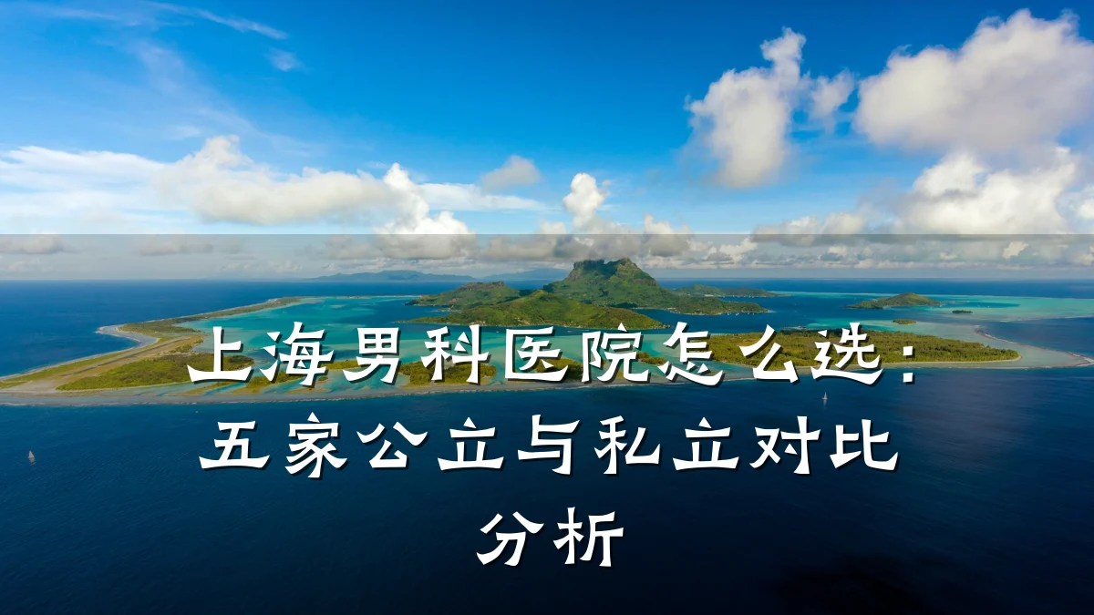 上海男科医院怎么选:五家公立与私立对比分析