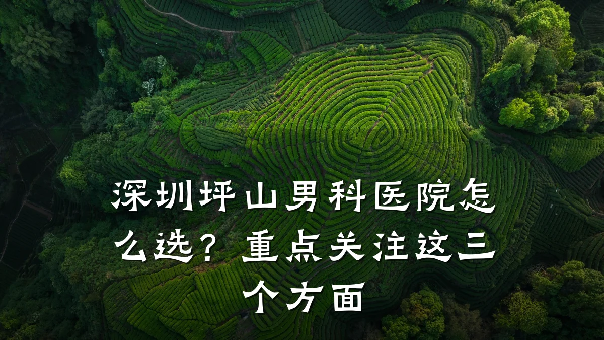 深圳坪山男科医院怎么选?重点关注这三个方面