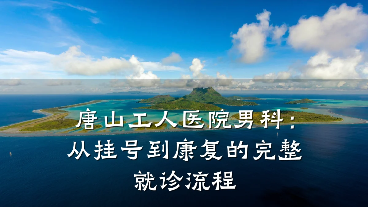 唐山工人医院男科:从挂号到康复的完整就诊流程