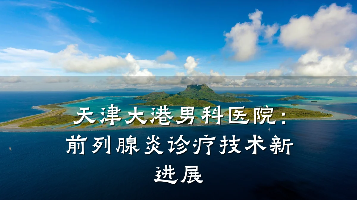 天津大港男科医院:前列腺炎诊疗技术新进展