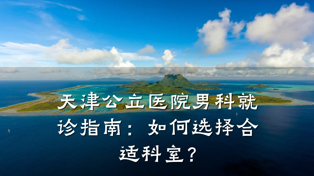 天津公立医院男科就诊指南:如何选择合适科室?