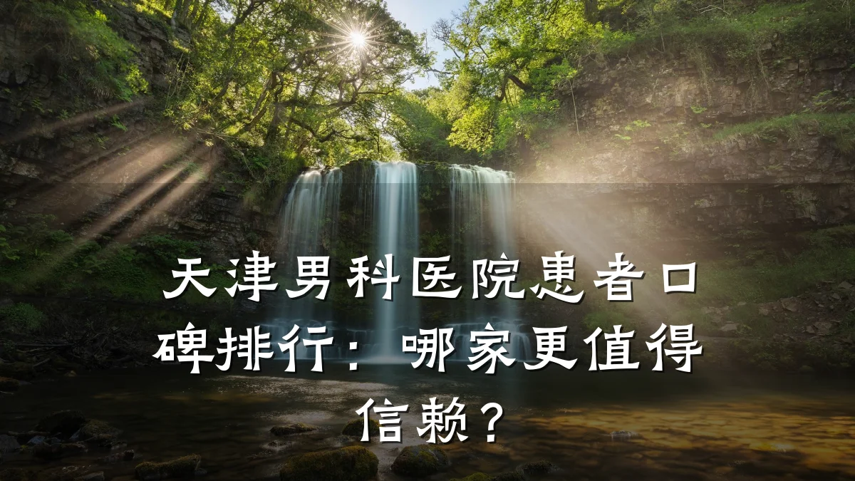 天津男科医院患者口碑排行:哪家更值得信赖?