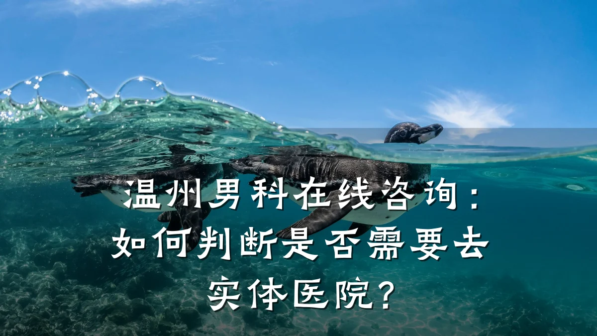 温州男科在线咨询:如何判断是否需要去实体医院?