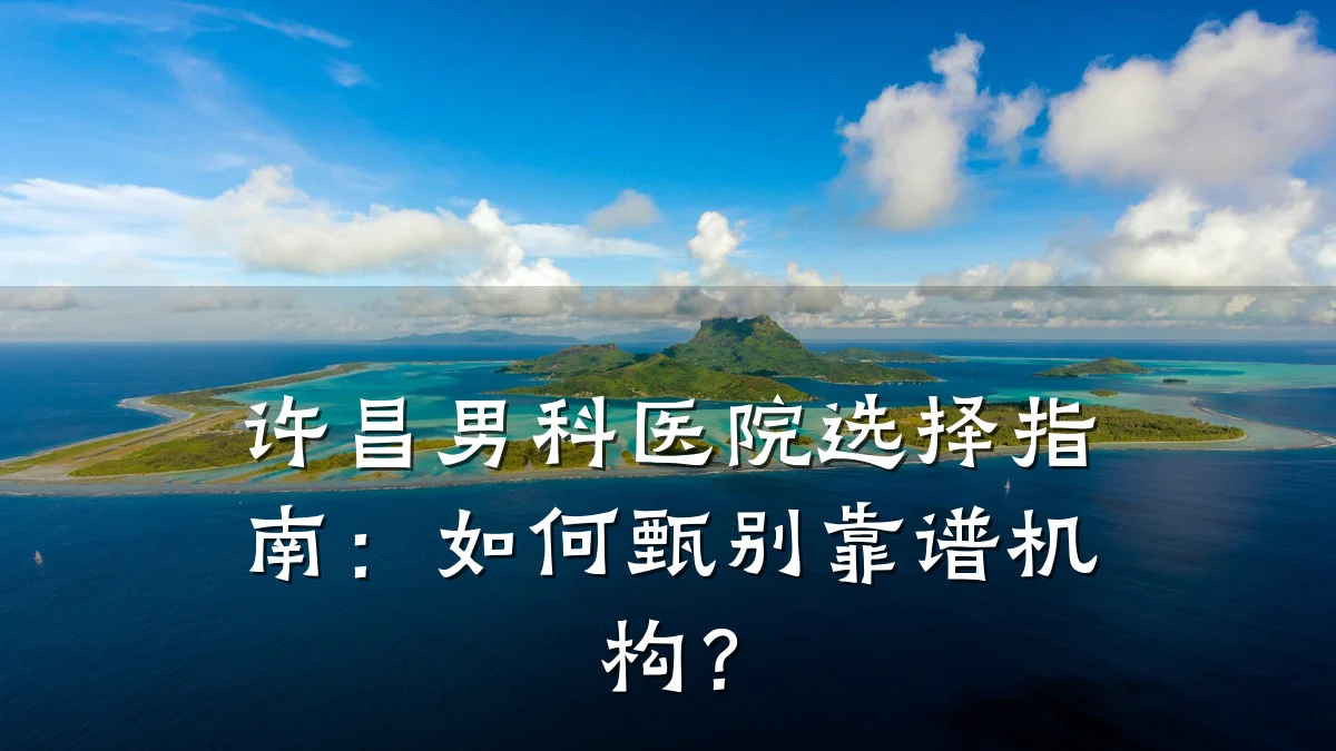 许昌男科医院选择指南:如何甄别靠谱机构?