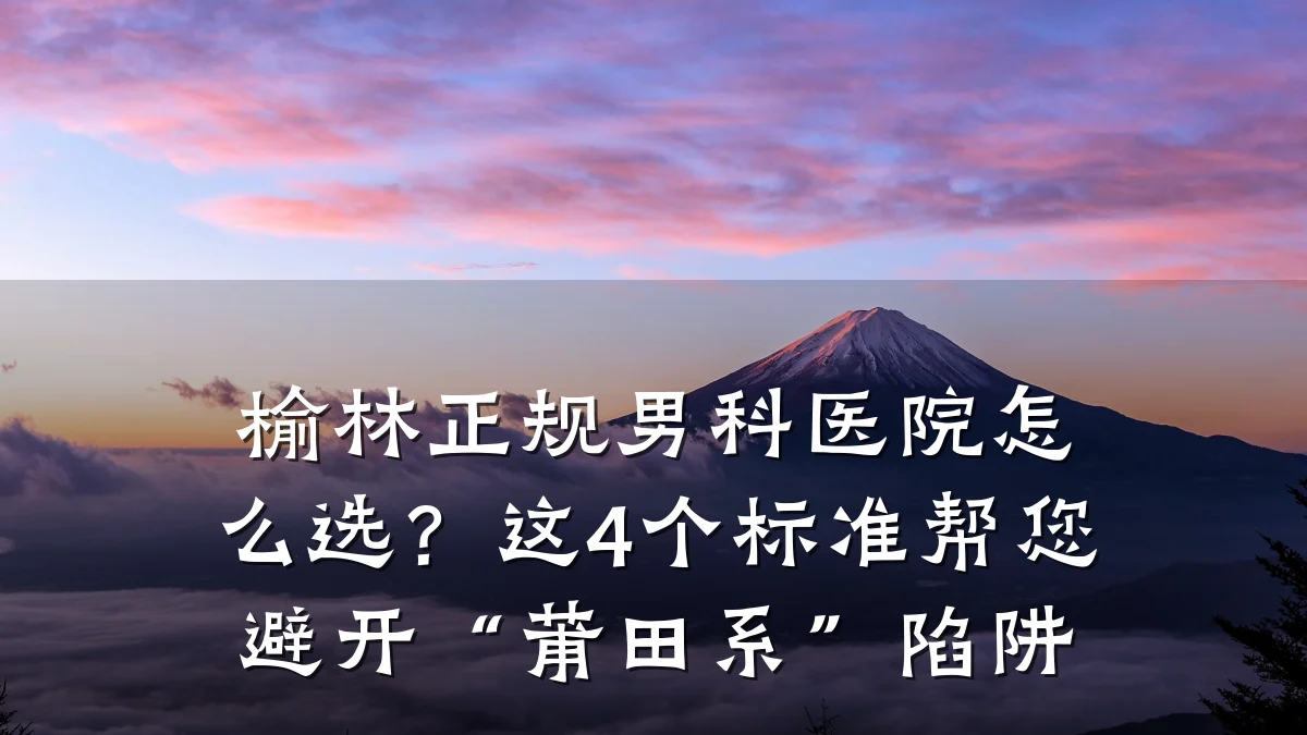榆林正规男科医院怎么选?这4个标准帮您避开“莆田系”陷阱