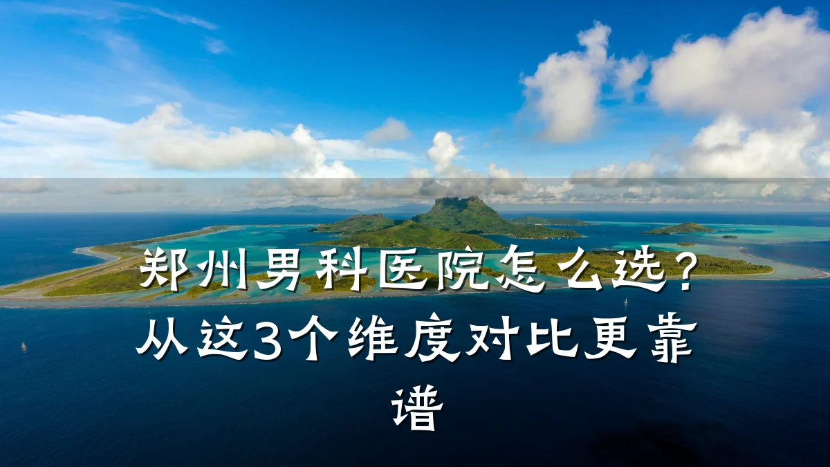 郑州男科医院怎么选?从这3个维度对比更靠谱