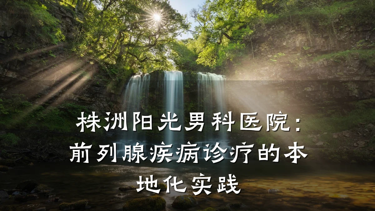 株洲阳光男科医院:前列腺疾病诊疗的本地化实践