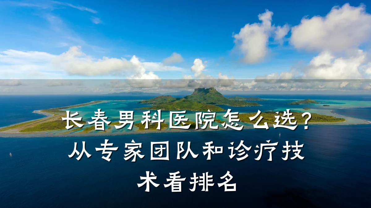 长春男科医院怎么选?从专家团队和诊疗技术看排名