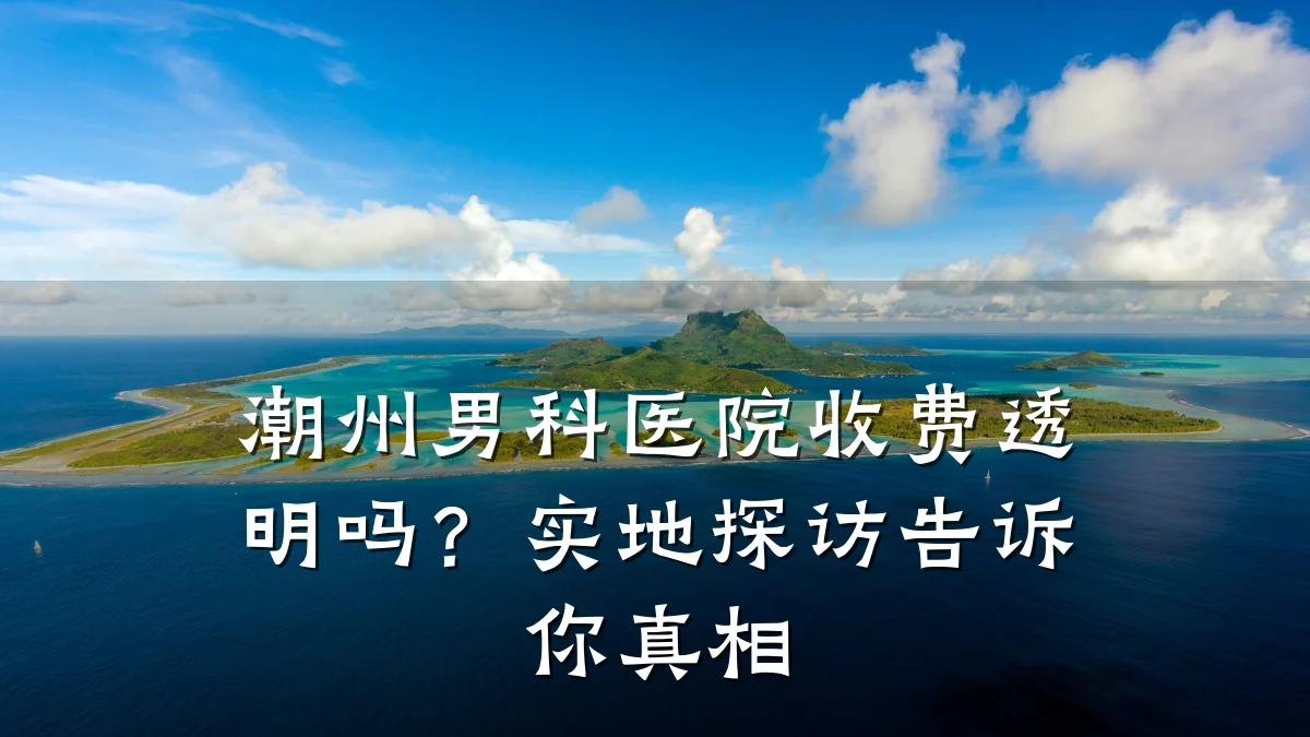 潮州男科医院收费透明吗?实地探访告诉你真相