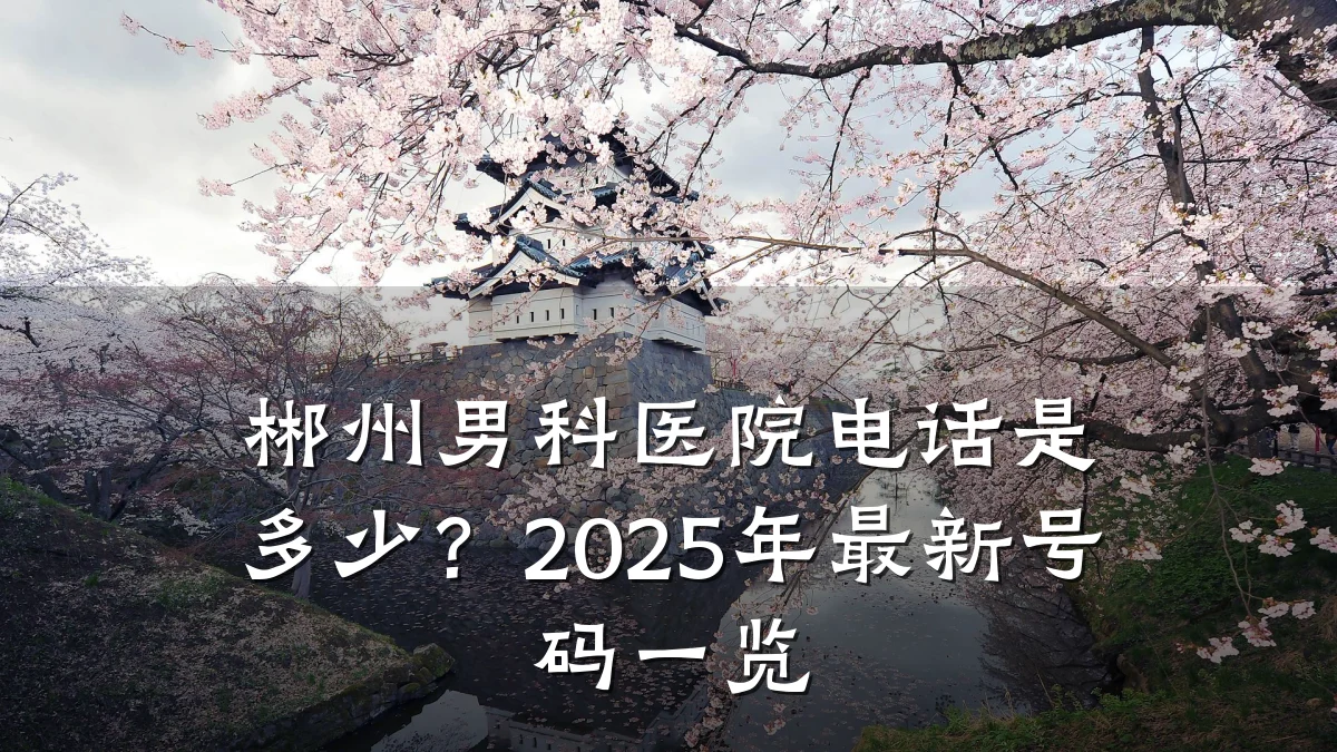 郴州男科医院电话是多少?2025年最新号码一览