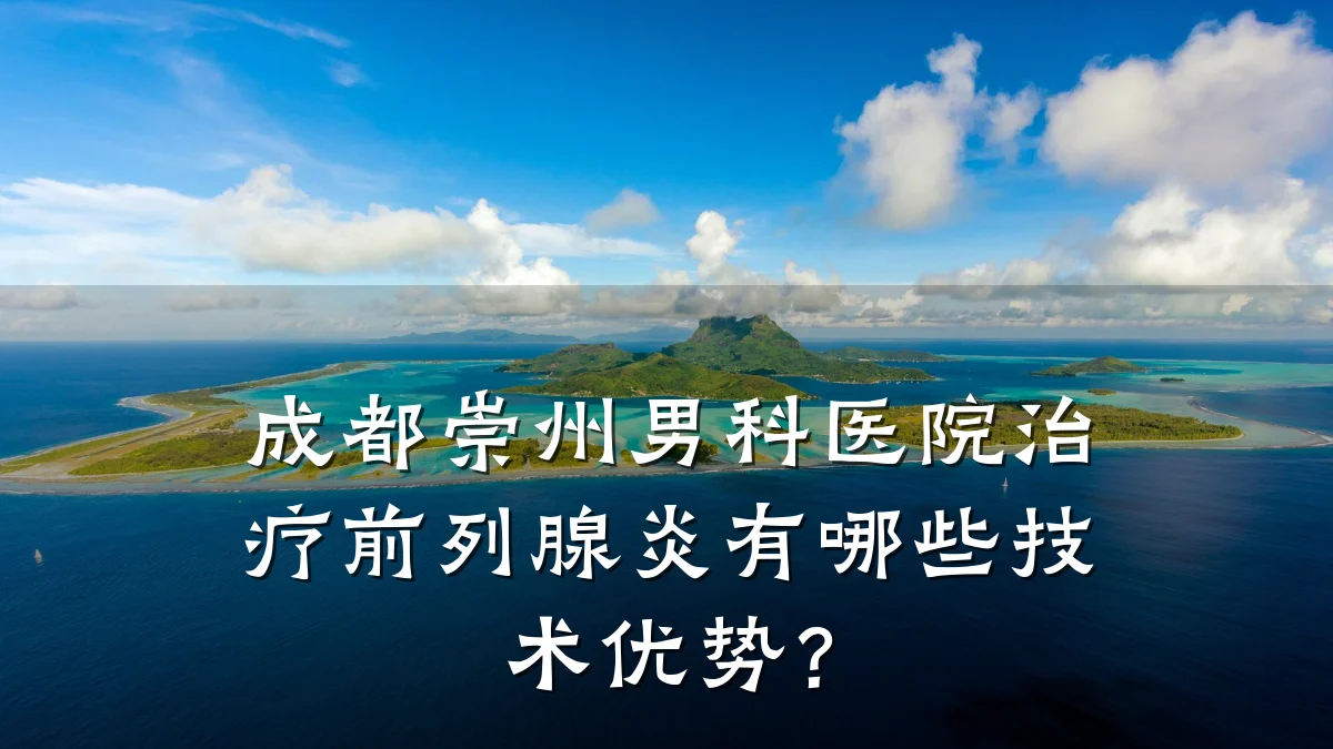 成都崇州男科医院治疗前列腺炎有哪些技术优势?