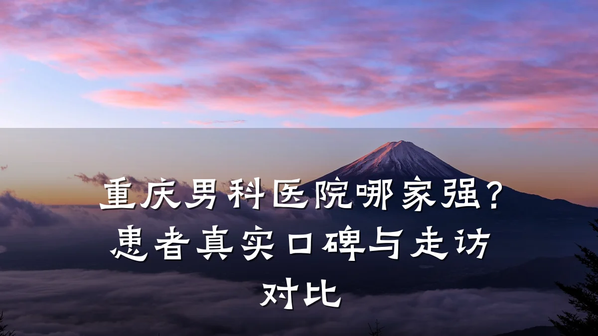 重庆男科医院哪家强?患者真实口碑与走访对比