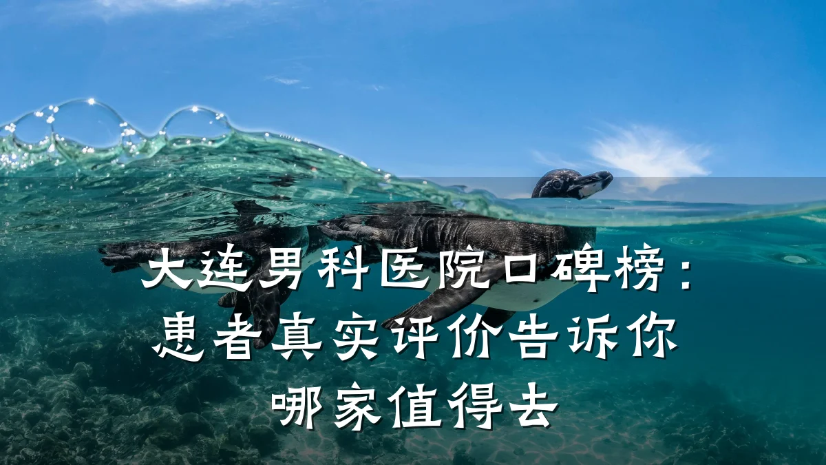大连男科医院口碑榜:患者真实评价告诉你哪家值得去