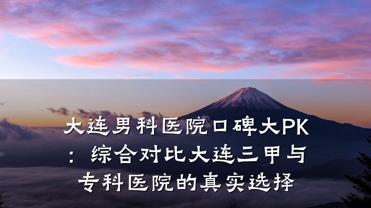 大连男科医院口碑大PK:综合对比大连三甲与专科医院的真实选择