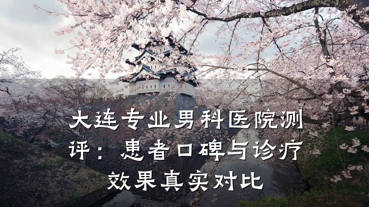 大连专业男科医院测评:患者口碑与诊疗效果真实对比