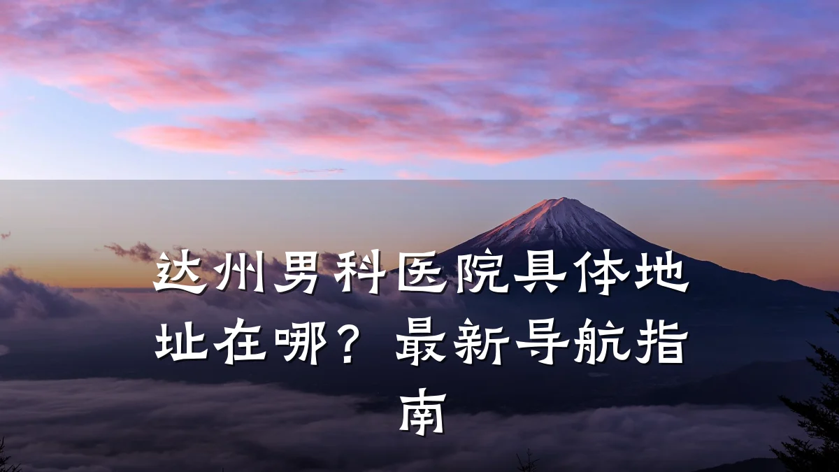达州男科医院具体地址在哪?最新导航指南