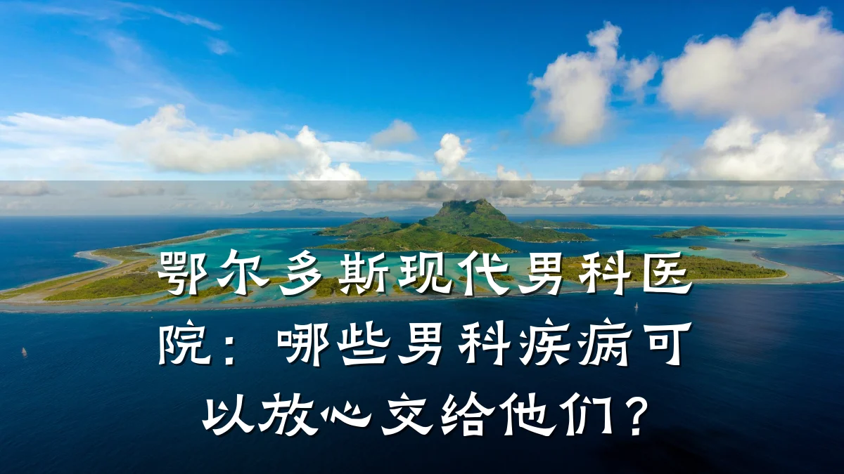 鄂尔多斯现代男科医院:哪些男科疾病可以放心交给他们?