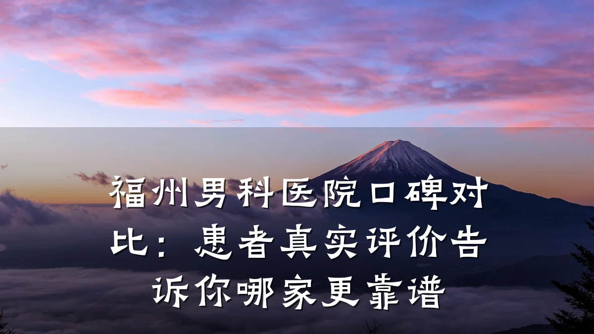 福州男科医院口碑对比:患者真实评价告诉你哪家更靠谱