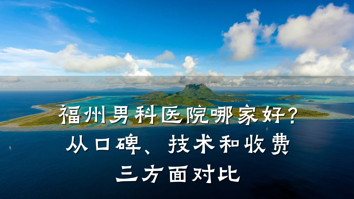福州男科医院哪家好?从口碑、技术和收费三方面对比