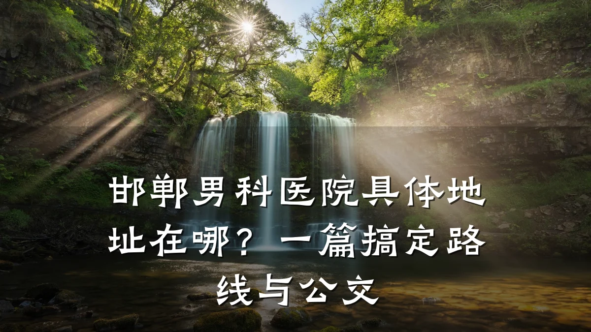 邯郸男科医院具体地址在哪?一篇搞定路线与公交