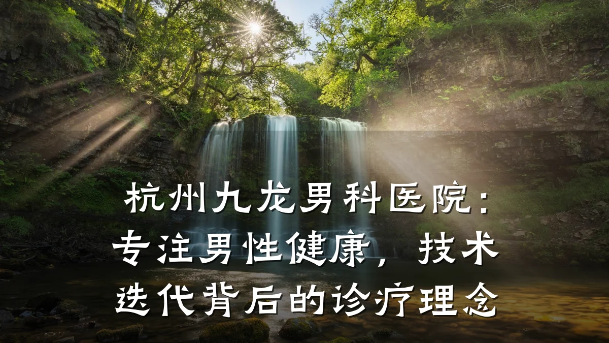 杭州九龙男科医院:专注男性健康,技术迭代背后的诊疗理念