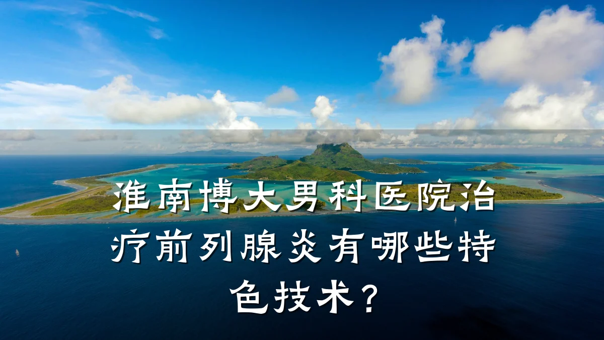 淮南博大男科医院治疗前列腺炎有哪些特色技术?