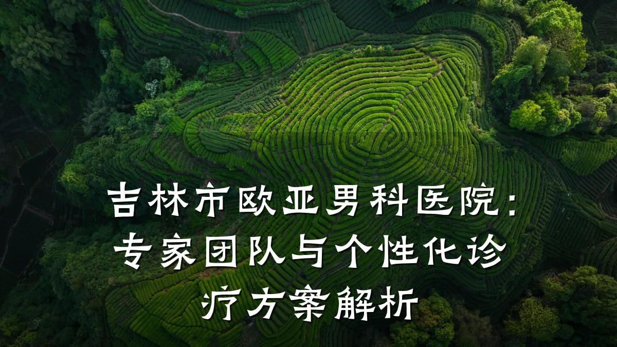 吉林市欧亚男科医院:专家团队与个性化诊疗方案解析