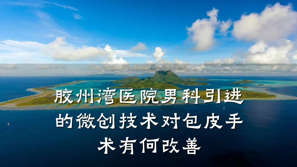 胶州湾医院男科引进的微创技术对包皮手术有何改善