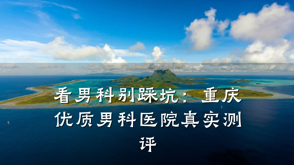 看男科别踩坑:重庆优质男科医院真实测评