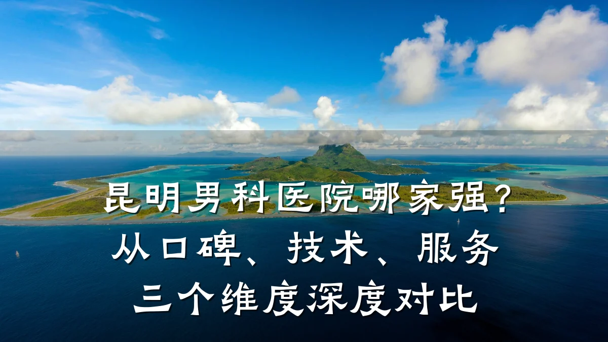 昆明男科医院哪家强?从口碑、技术、服务三个维度深度对比