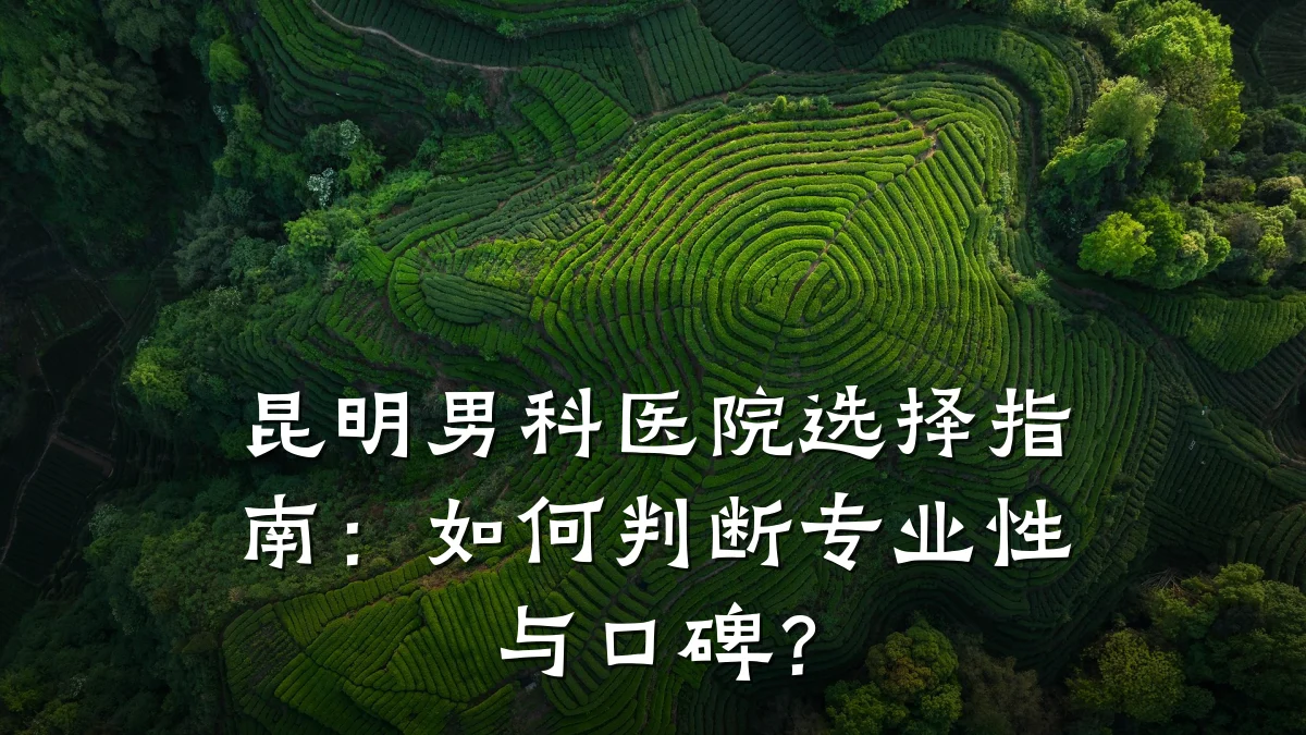 昆明男科医院选择指南:如何判断专业性与口碑?