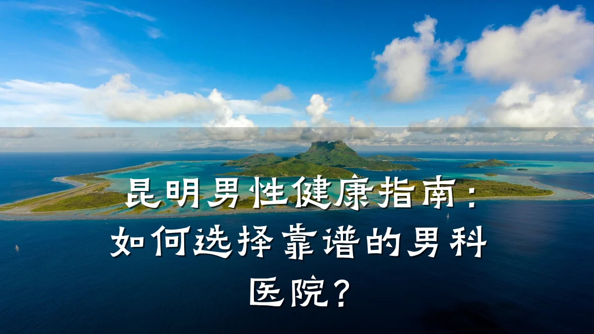 昆明男性健康指南:如何选择靠谱的男科医院?