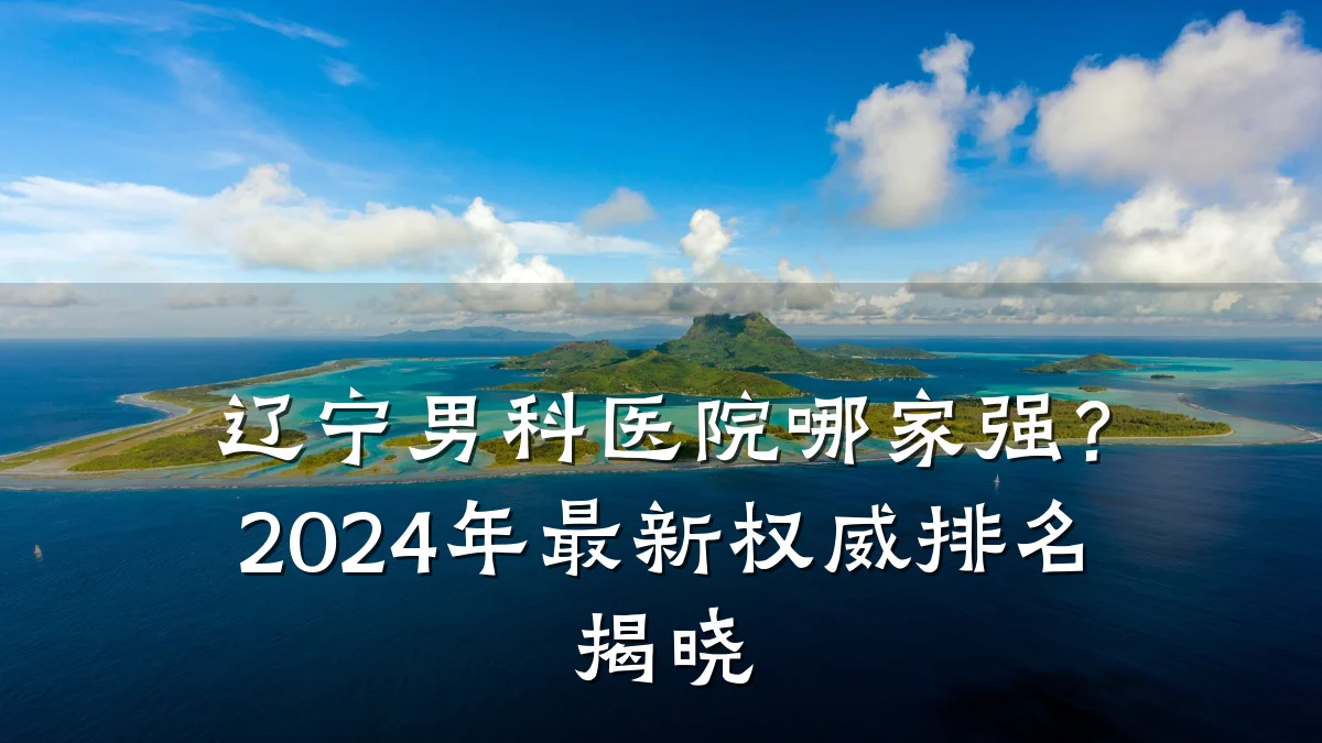 辽宁男科医院哪家强?2024年最新权威排名揭晓