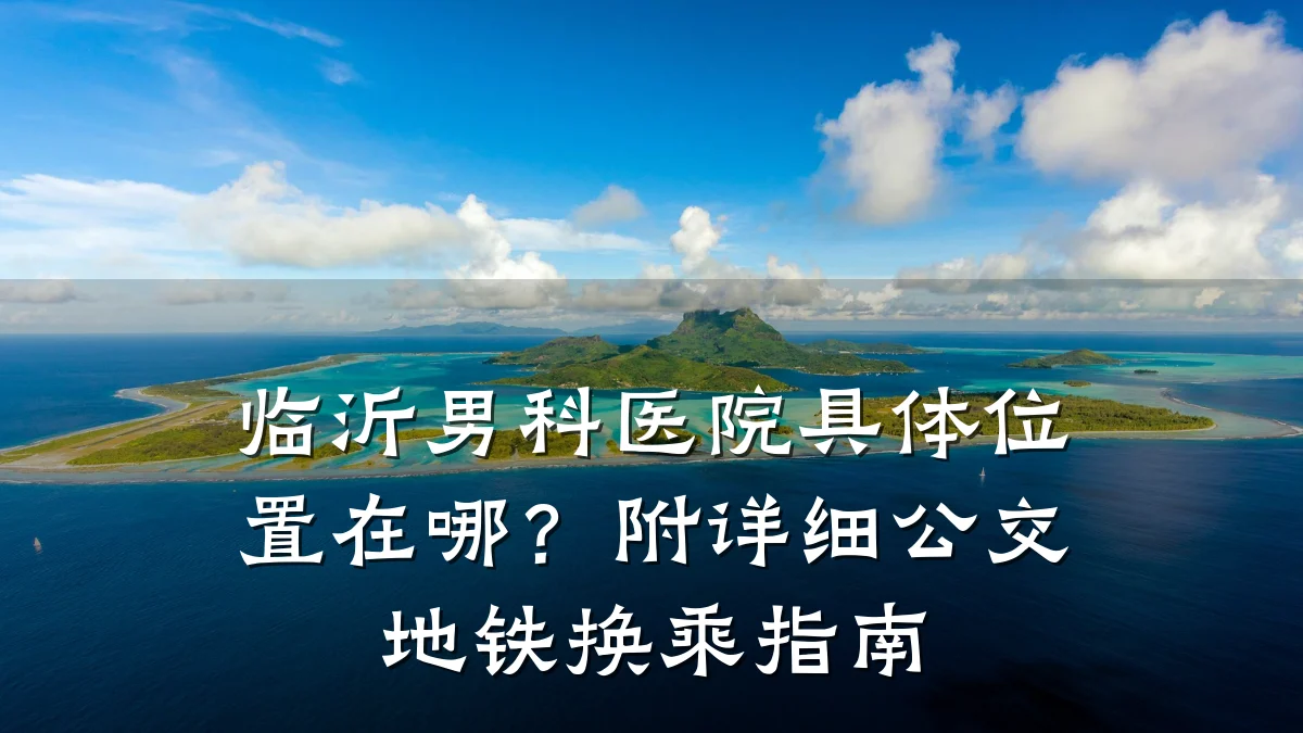 临沂男科医院具体位置在哪?附详细公交地铁换乘指南