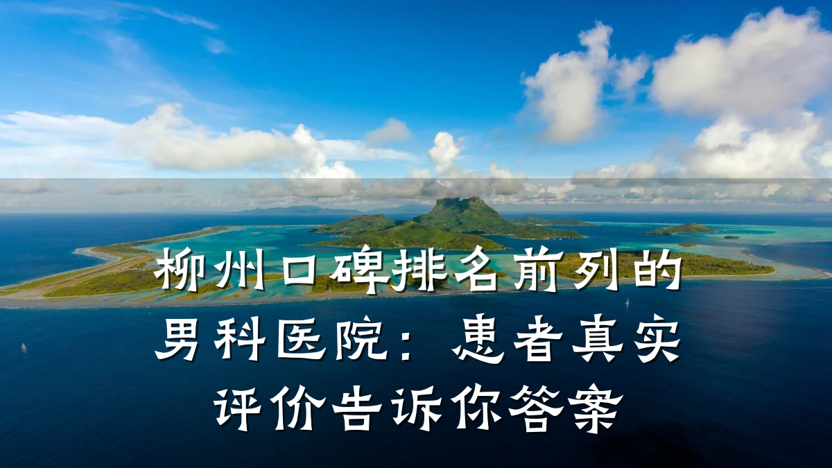 柳州口碑排名前列的男科医院:患者真实评价告诉你答案
