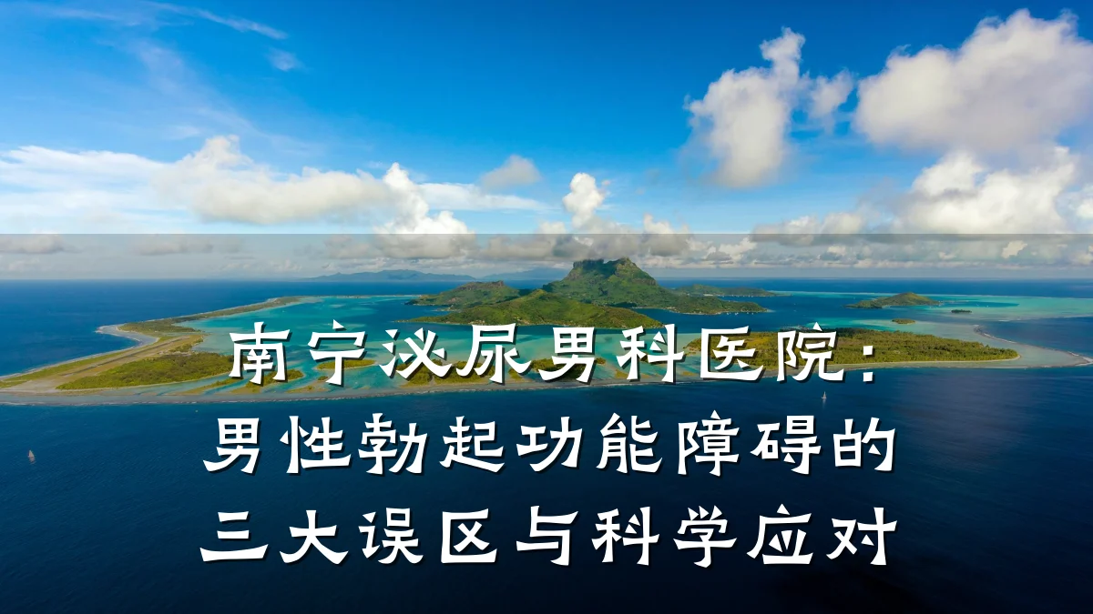 南宁泌尿男科医院:男性勃起功能障碍的三大误区与科学应对