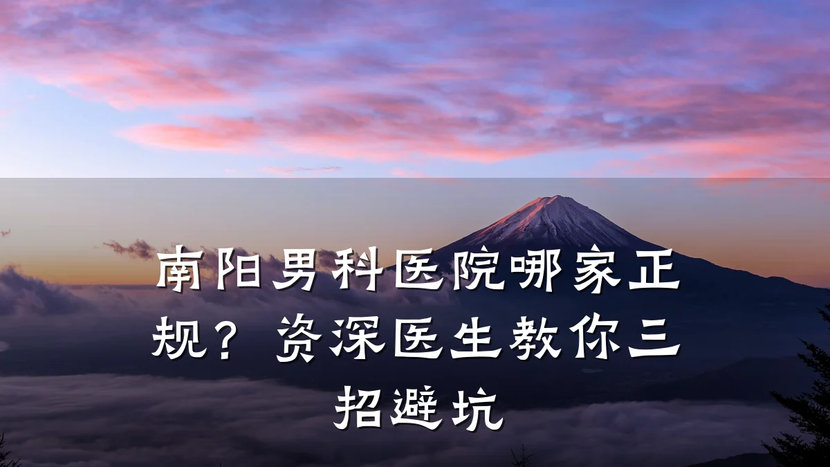 南阳男科医院哪家正规?资深医生教你三招避坑