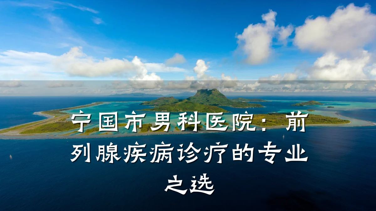 宁国市男科医院:前列腺疾病诊疗的专业之选