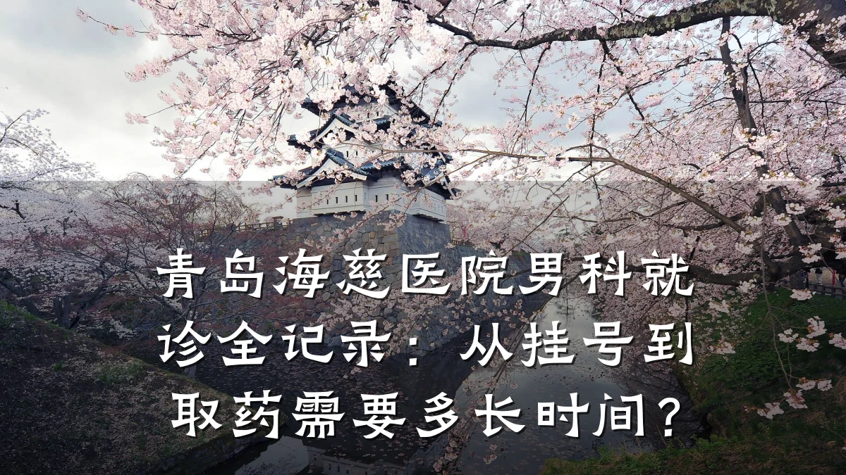 青岛海慈医院男科就诊全记录:从挂号到取药需要多长时间?